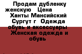 Продам дубленку женскую › Цена ­ 7 000 - Ханты-Мансийский, Сургут г. Одежда, обувь и аксессуары » Женская одежда и обувь   